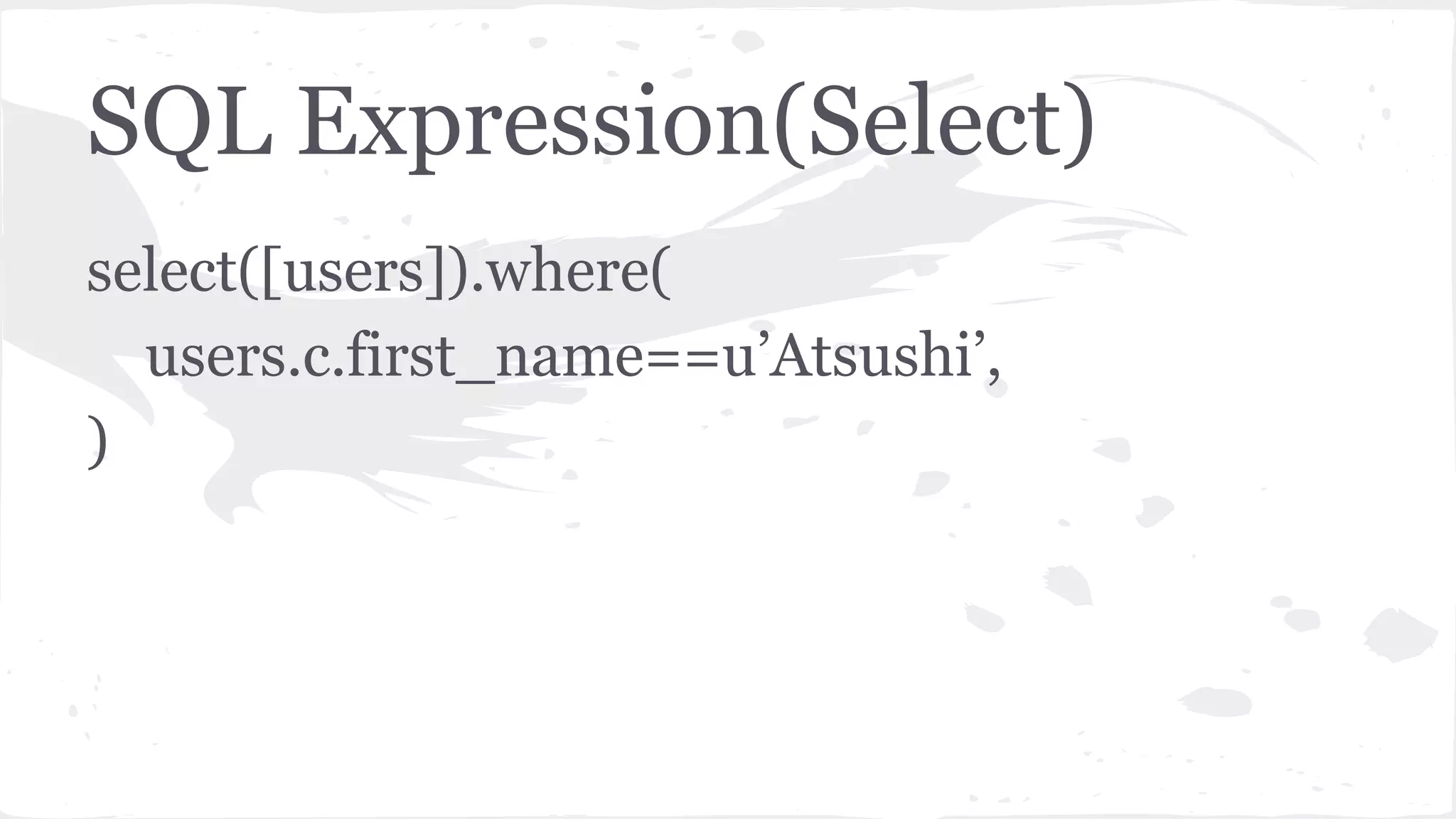 SQL Expression(Select)
select([users]).where(
users.c.first_name==u’Atsushi’,
)
 