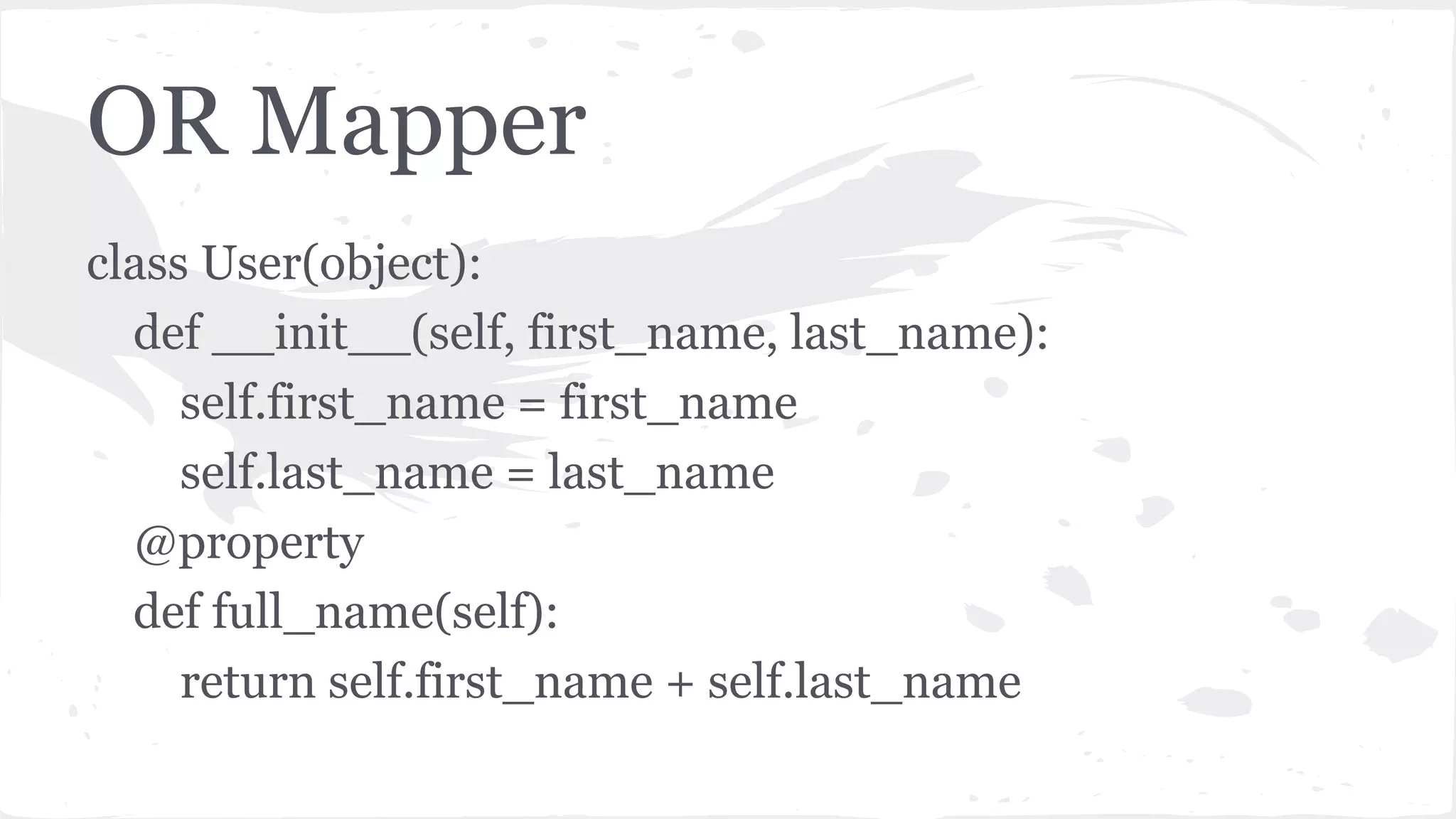 OR Mapper
class User(object):
def __init__(self, first_name, last_name):
self.first_name = first_name
self.last_name = last_name
@property
def full_name(self):
return self.first_name + self.last_name
 