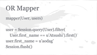 OR Mapper
mapper(User, users)
user = Session.query(User).filter(
User.first_name == u’Atsushi’).first()
user.first_name = u’aodag’
Session.flush()
 