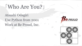 「Who Are You?」
Atsushi Odagiri
Use Python from 2001
Work at Be Proud, Inc.
 