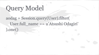 Query Model
aodag = Session.query(User).filter(
User.full_name == u’Atsushi Odagiri’
).one()
 