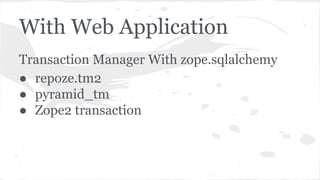 With Web Application
Transaction Manager With zope.sqlalchemy
● repoze.tm2
● pyramid_tm
● Zope2 transaction
 