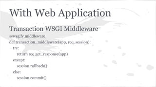 With Web Application
Transaction WSGI Middleware
@wsgify.middleware
def transaction_middleware(app, req, session):
try:
return req.get_response(app)
except:
session.rollback()
else:
session.commit()
 