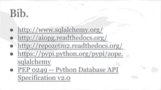 Bib.
● http://www.sqlalchemy.org/
● http://aiopg.readthedocs.org/
● http://repozetm2.readthedocs.org/
● https://pypi.python.org/pypi/zope.
sqlalchemy
● PEP 0249 -- Python Database API
Specification v2.0
 