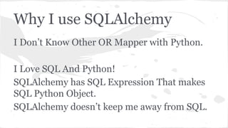 Why I use SQLAlchemy
I Don’t Know Other OR Mapper with Python.
I Love SQL And Python!
SQLAlchemy has SQL Expression That makes
SQL Python Object.
SQLAlchemy doesn’t keep me away from SQL.
 