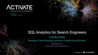 SQL Analytics for Search Engineers
Timothy Potter
Manager of Smart Data @ Lucidworks / Apache Solr Committer
@thelabdude
#Activate18 #ActivateSearch
 