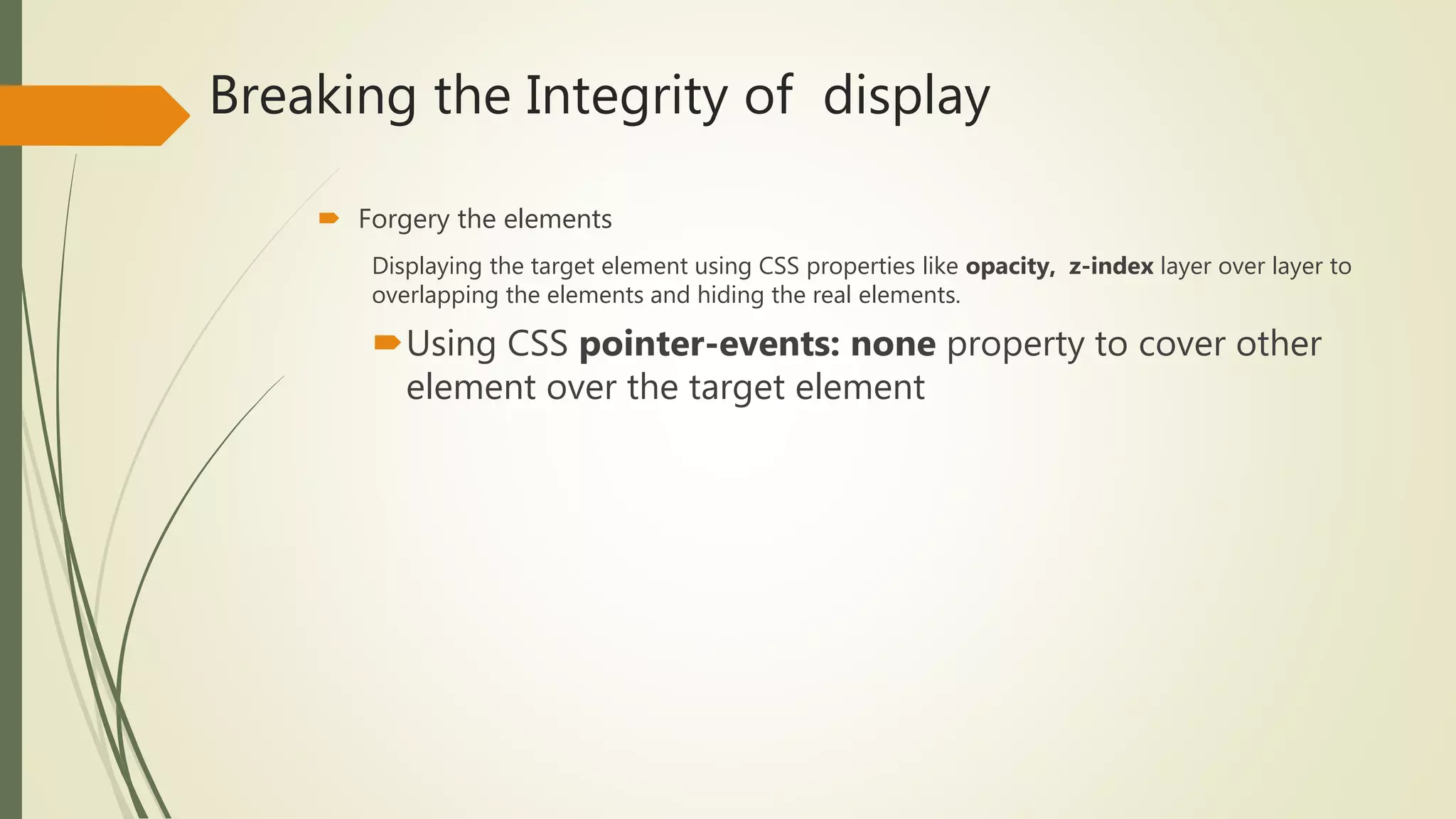 Breaking the Integrity of display
 Forgery the elements
Displaying the target element using CSS properties like opacity, z-index layer over layer to
overlapping the elements and hiding the real elements.
Using CSS pointer-events: none property to cover other
element over the target element
 