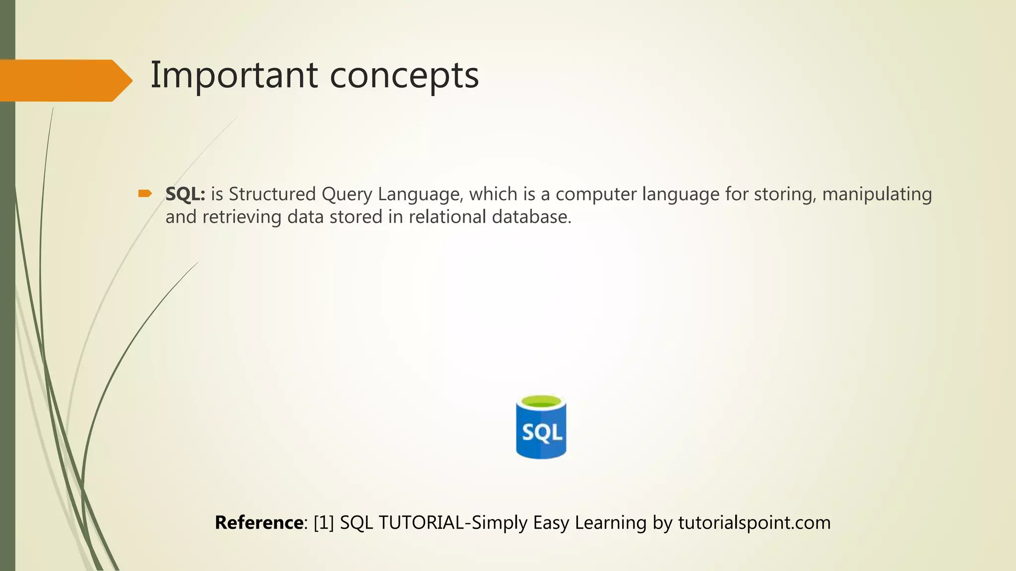 Important concepts
 SQL: is Structured Query Language, which is a computer language for storing, manipulating
and retrieving data stored in relational database.
Reference: [1] SQL TUTORIAL-Simply Easy Learning by tutorialspoint.com
 