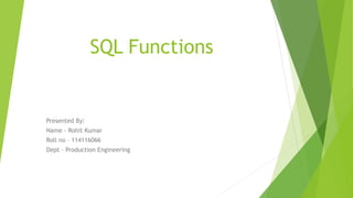 SQL Functions
Presented By:
Name - Rohit Kumar
Roll no – 114116066
Dept – Production Engineering
 