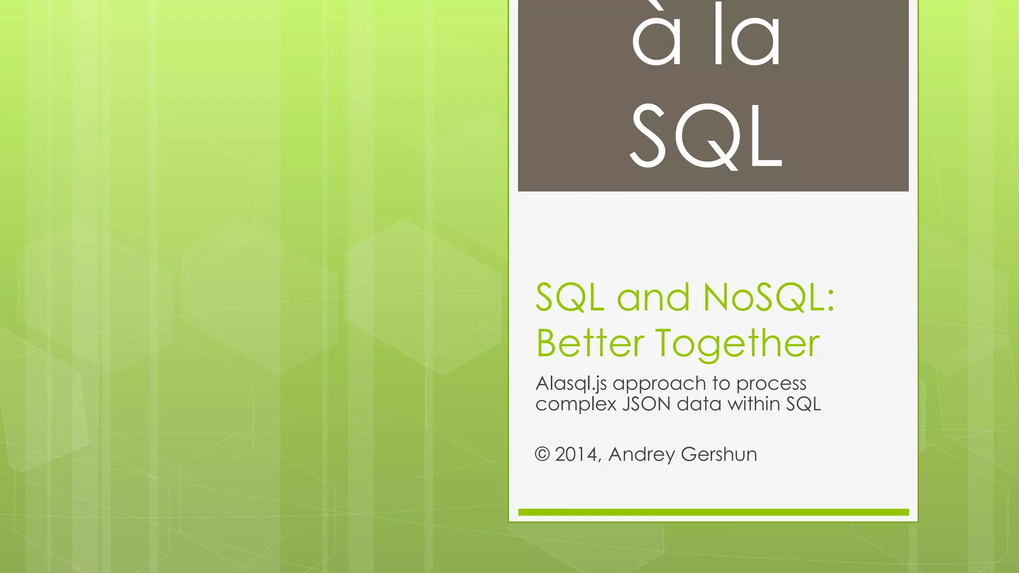 à la 
SQL 
SQL and NoSQL: 
Better Together 
Alasql.js approach to process 
complex JSON data within SQL 
© 2014, Andrey Gershun 
 