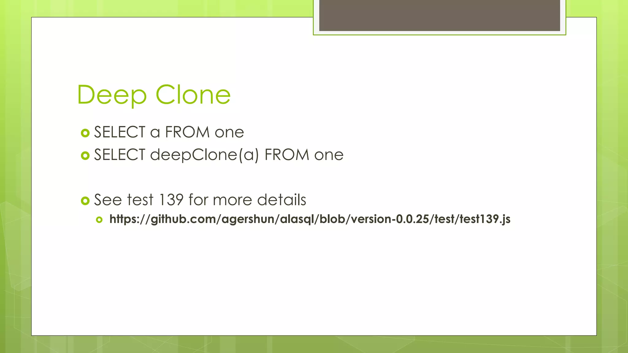 Deep Clone 
 SELECT a FROM one 
 SELECT deepClone(a) FROM one 
 See test 139 for more details 
 https://github.com/agershun/alasql/blob/version-0.0.25/test/test139.js 
 