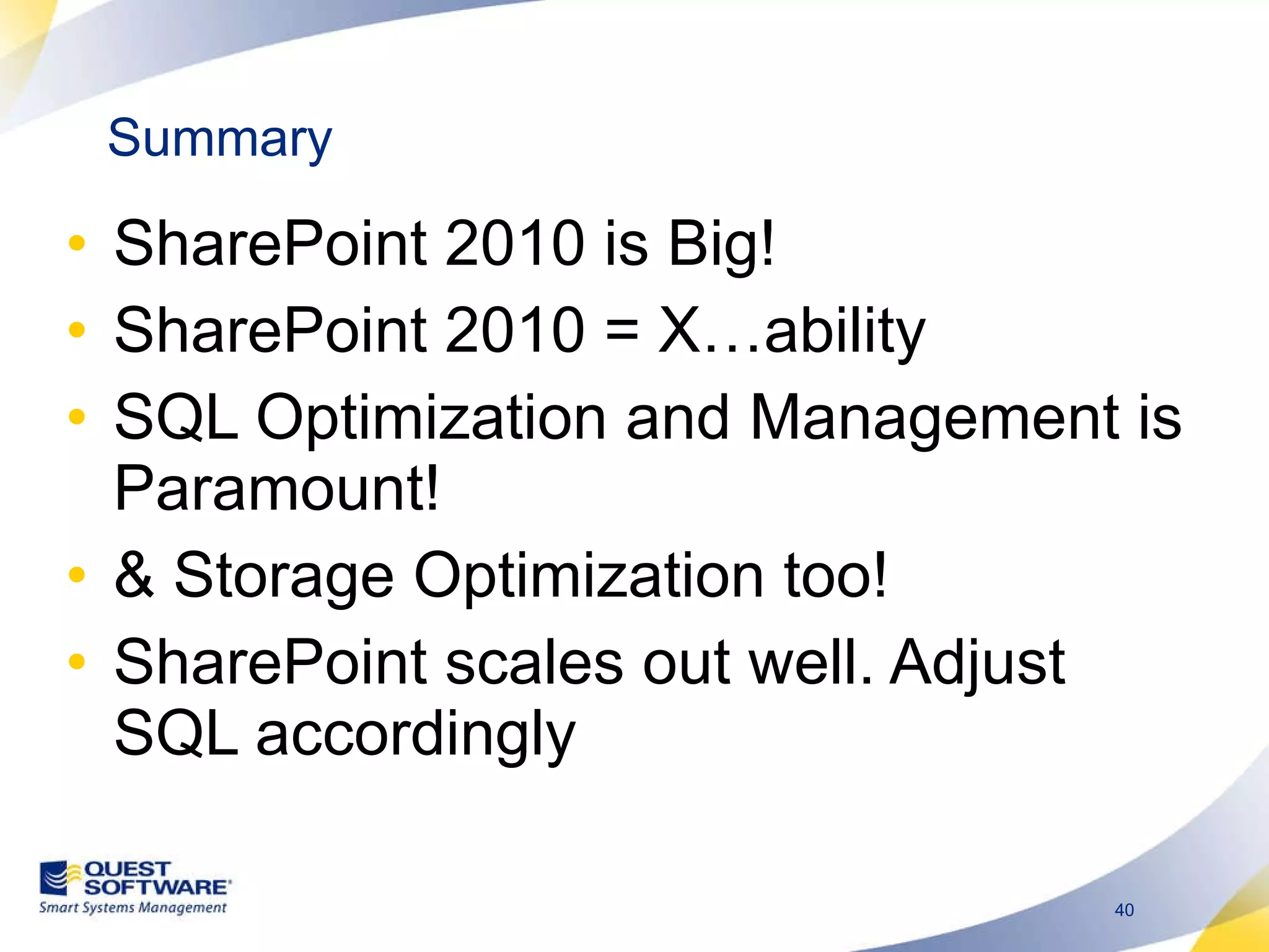 Summary SharePoint 2010 is Big! SharePoint 2010 = X…ability SQL Optimization and Management is Paramount! & Storage Optimization too! SharePoint scales out well. Adjust SQL accordingly 