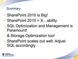 Summary SharePoint 2010 is Big! SharePoint 2010 = X…ability SQL Optimization and Management is Paramount! & Storage Optimization too! SharePoint scales out well. Adjust SQL accordingly 