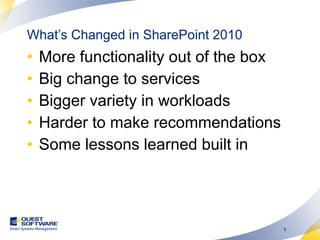 What’s Changed in SharePoint 2010 More functionality out of the box Big change to services Bigger variety in workloads Harder to make recommendations Some lessons learned built in 