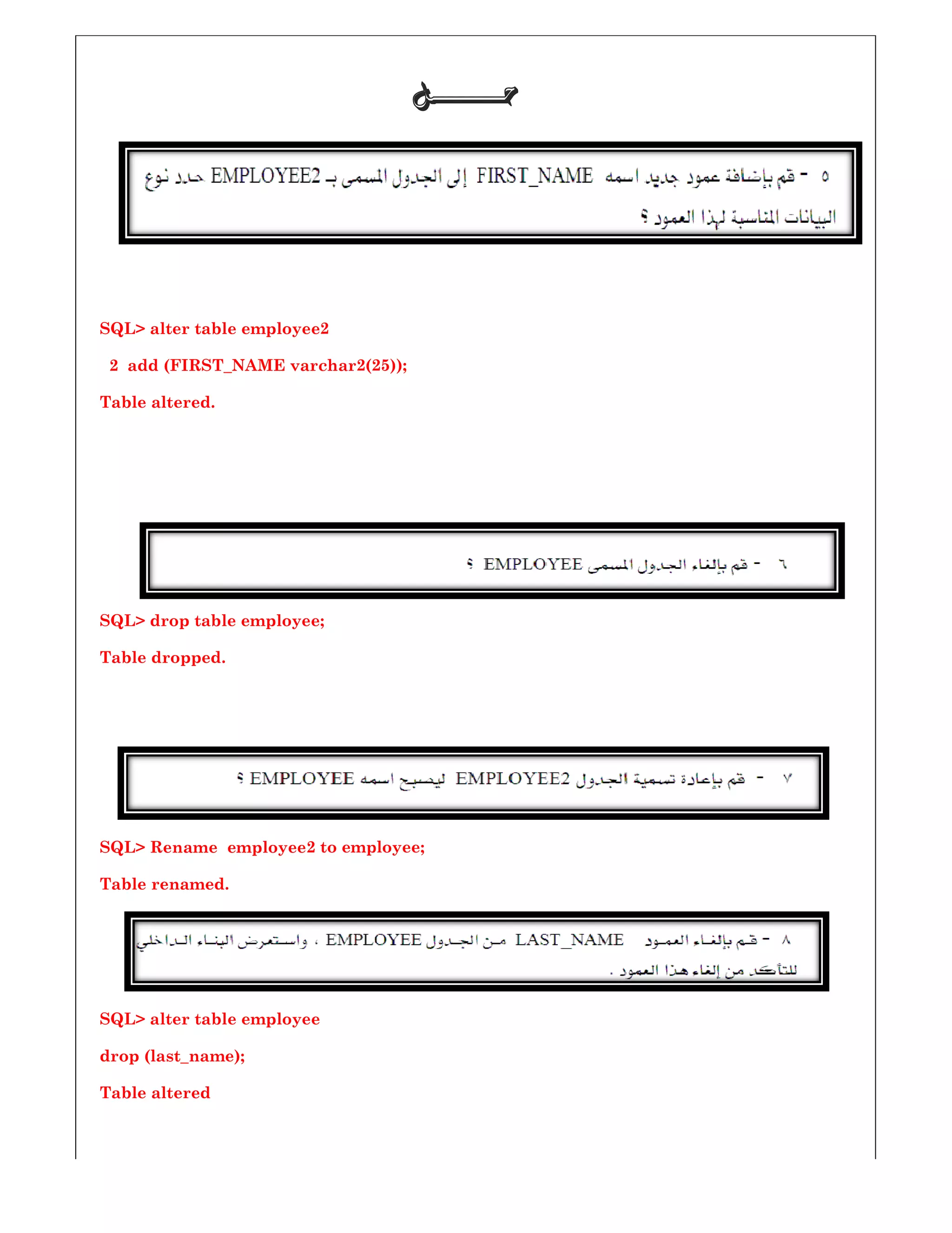 SQL> alter table employee2
2 add (FIRST_NAME varchar2(25
Table altered.
SQL> drop table employee;
Table dropped.
SQL> Rename employee2 to employee;
Table renamed.
SQL> alter table employee
drop (last_name);
Table altered
‫ﺣـــــــﻞ‬‫ﺣـــــــﻞ‬‫ﺣـــــــﻞ‬‫ﺣـــــــﻞ‬
25));
to employee;
 