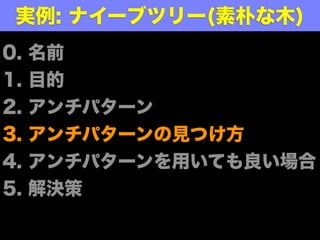 実例: ナイーブツリー(素朴な木)
0.   名前
1.   目的
2.   アンチパターン
3.   アンチパターンの見つけ方
4.   アンチパターンを用いても良い場合
5.   解決策
 