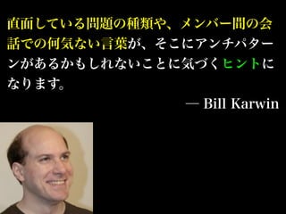直面している問題の種類や、メンバー間の会
話での何気ない言葉が、そこにアンチパター
ンがあるかもしれないことに気づくヒントに
なります。
             ─ Bill Karwin
 