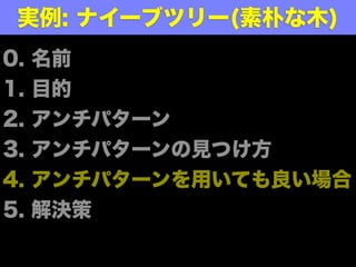実例: ナイーブツリー(素朴な木)
0.   名前
1.   目的
2.   アンチパターン
3.   アンチパターンの見つけ方
4.   アンチパターンを用いても良い場合
5.   解決策
 