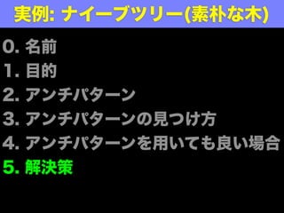 実例: ナイーブツリー(素朴な木)
0.   名前
1.   目的
2.   アンチパターン
3.   アンチパターンの見つけ方
4.   アンチパターンを用いても良い場合
5.   解決策
 