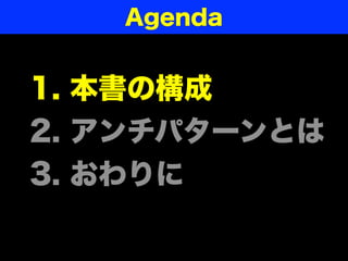 Agenda


1. 本書の構成
2. アンチパターンとは
3. おわりに
 