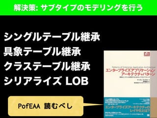 解決策: サブタイプのモデリングを行う
シングルテーブル継承
具象テーブル継承
クラステーブル継承
シリアライズ LOB
PofEAA 読むべし
 