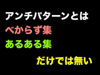 アンチパターンとは
べからず集
あるある集
だけでは無い
 