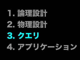 1. 論理設計
2. 物理設計
3. クエリ
4. アプリケーション
 