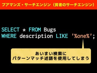 SELECT * FROM Bugs
WHERE description LIKE '%one%';
プアマンズ・サーチエンジン（貧者のサーチエンジン）
あいまい検索に
パターンマッチ述語を使用してしまう
 