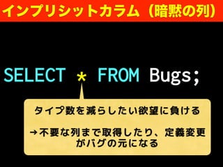 SELECT * FROM Bugs;
インプリシットカラム（暗黙の列）
タイプ数を減らしたい欲望に負ける
→不要な列まで取得したり、定義変更
がバグの元になる
 