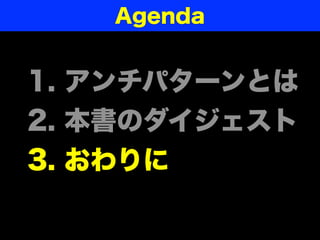 1. アンチパターンとは
2. 本書のダイジェスト
3. おわりに
Agenda
 