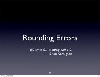 Rounding Errors
                          10.0 times 0.1 is hardly ever 1.0.
                                      — Brian...