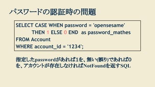 ѥ`ɤJ^rΆ}
SELECT CASE WHEN password = 'opensesame'
 THEN 1 ELSE 0 END as password_mathes
FROM Account
WHERE account_id = '1234';
ָpasswordУ򡢟o(`)ǤУ
򡢥ȤڤʤNotFound򷵤SQL
 