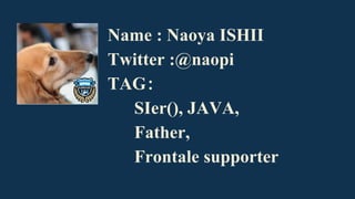 Name : Naoya ISHII
Twitter :@naopi
TAG
SIer(), JAVA,
Father,
Frontale supporter
 