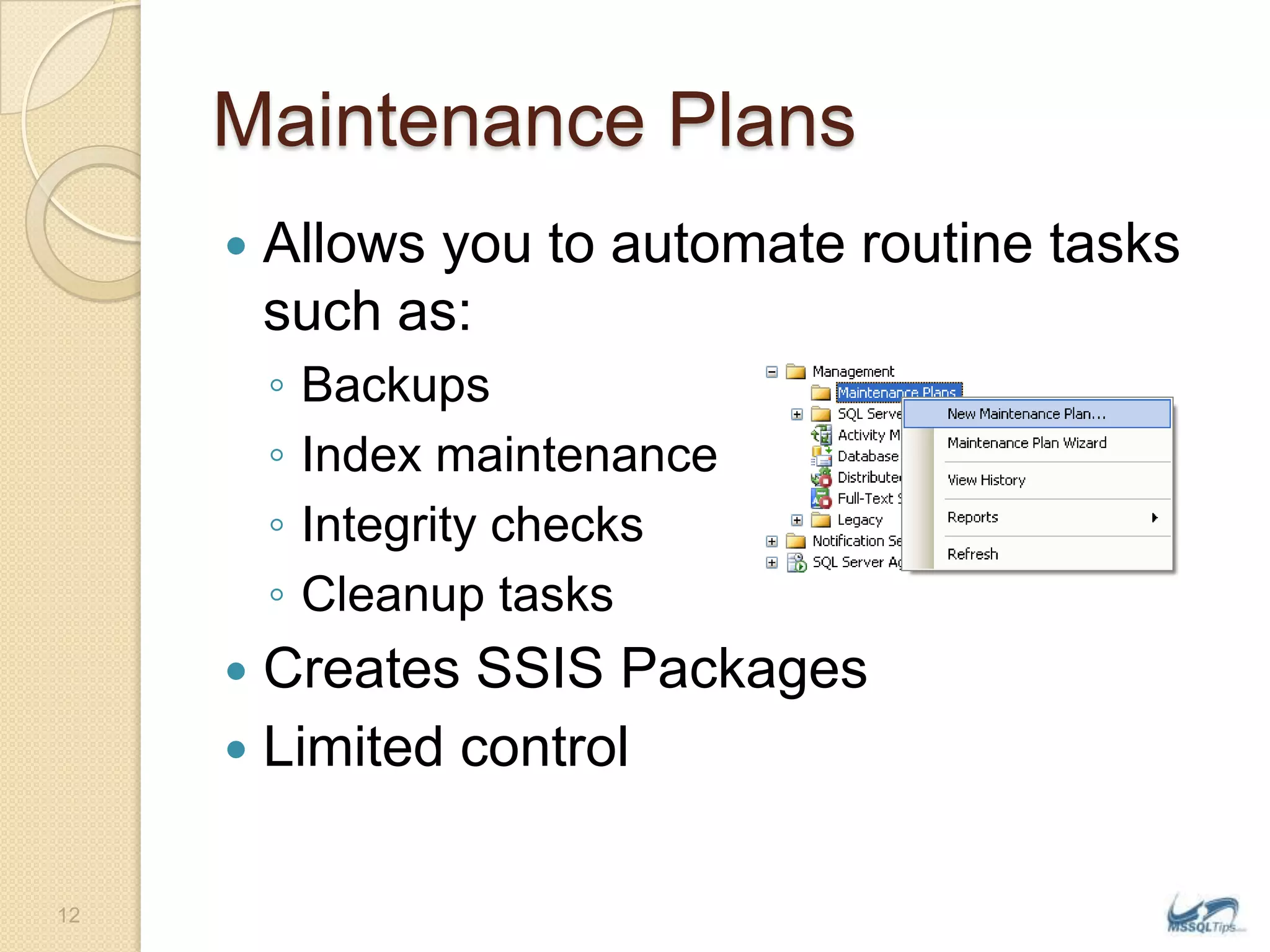 Maintenance PlansAllows you to automate routine tasks such as: BackupsIndex maintenanceIntegrity checksCleanup tasksCreates SSIS PackagesLimited control12