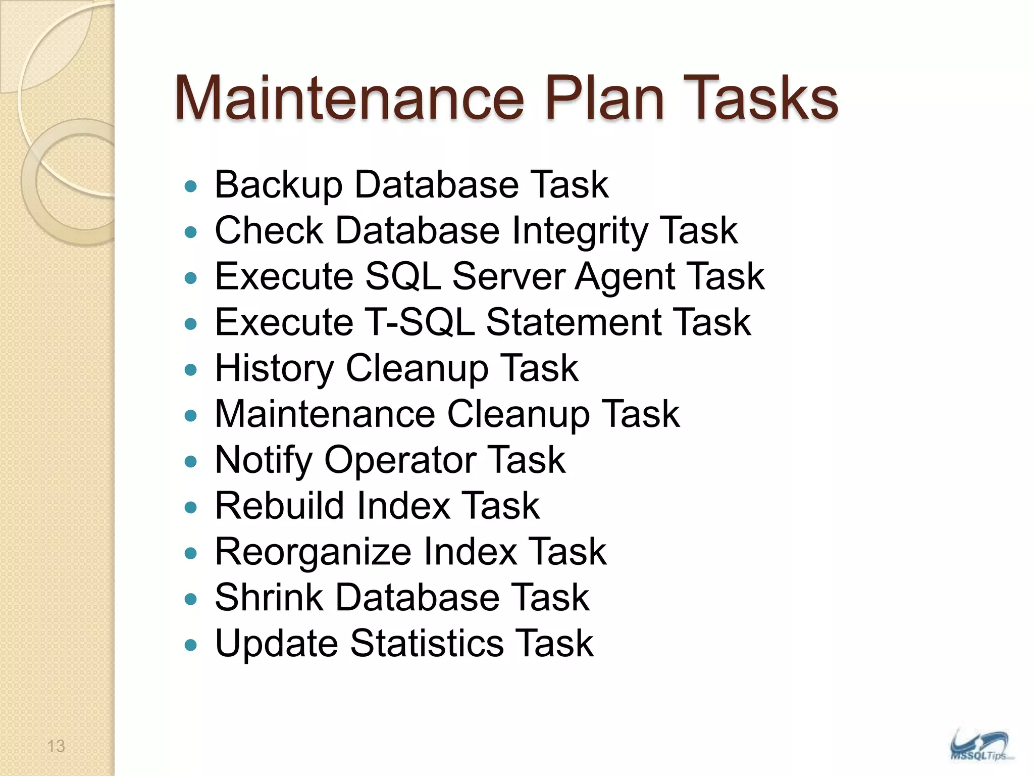 Maintenance Plan TasksBackup Database TaskCheck Database Integrity TaskExecute SQL Server Agent TaskExecute T-SQL Statement TaskHistory Cleanup TaskMaintenance Cleanup TaskNotify Operator TaskRebuild Index TaskReorganize Index TaskShrink Database TaskUpdate Statistics Task13