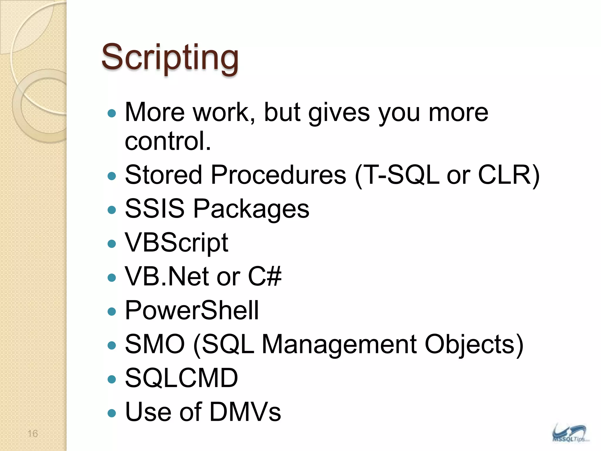 ScriptingMore work, but gives you more control.Stored Procedures (T-SQL or CLR)SSIS PackagesVBScriptVB.Net or C#PowerShellSMO (SQL Management Objects)SQLCMDUse of DMVs16
