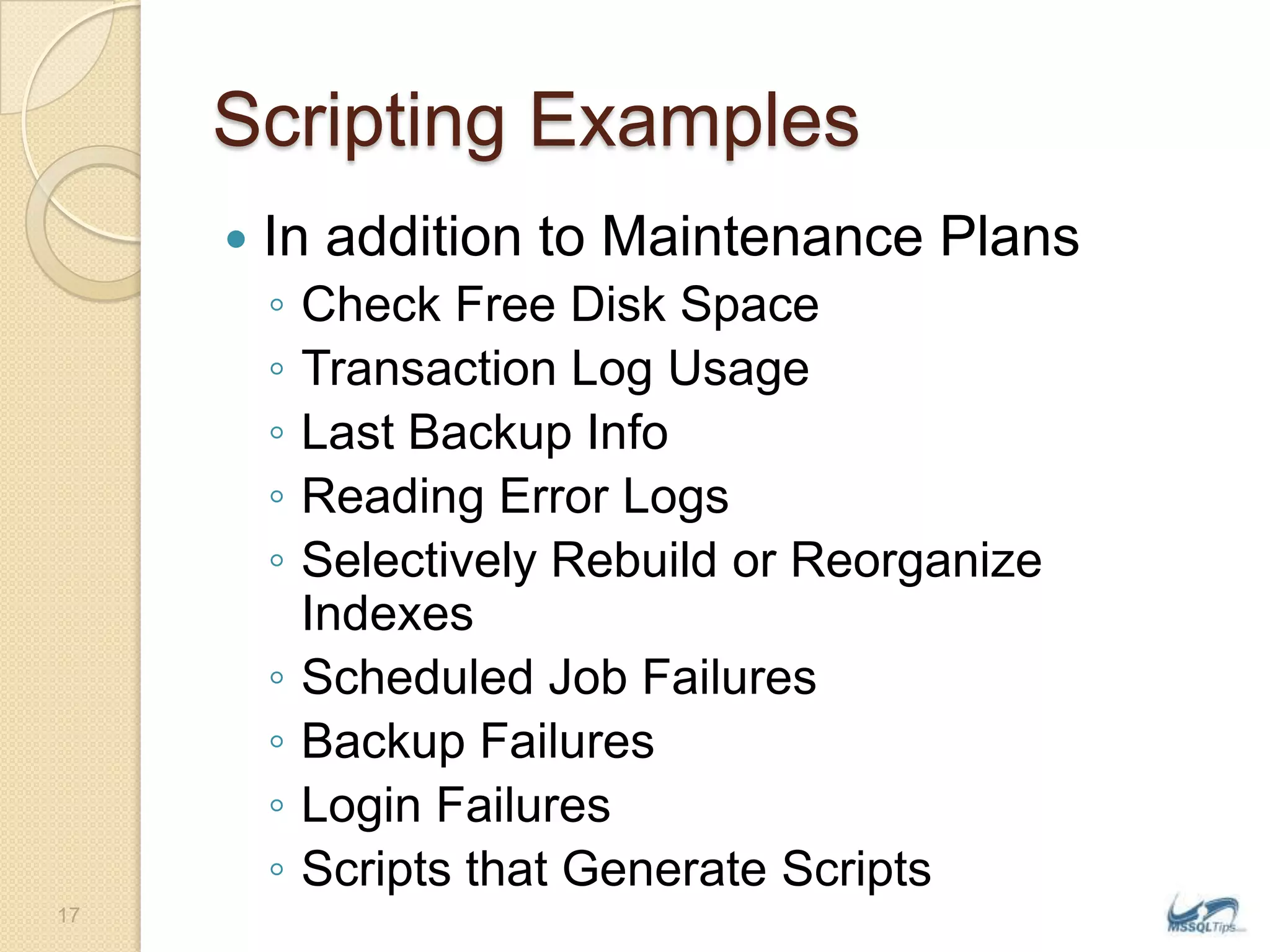 Scripting ExamplesIn addition to Maintenance PlansCheck Free Disk SpaceTransaction Log UsageLast Backup InfoReading Error LogsSelectively Rebuild or Reorganize IndexesScheduled Job FailuresBackup FailuresLogin FailuresScripts that Generate Scripts17