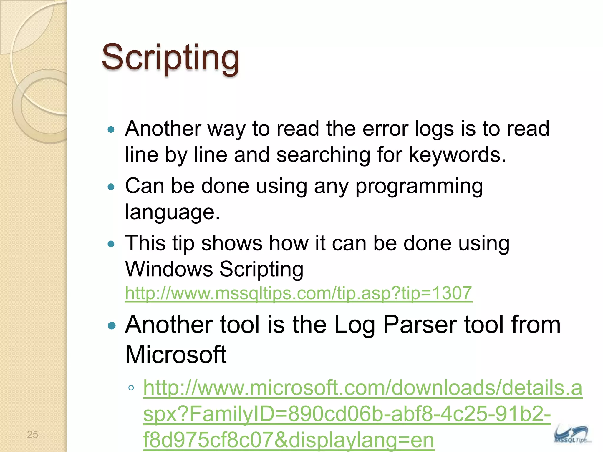 ScriptingAnother way to read the error logs is to read line by line and searching for keywords.Can be done using any programming language.This tip shows how it can be done using Windows Scripting http://www.mssqltips.com/tip.asp?tip=1307Another tool is the Log Parser tool from Microsofthttp://www.microsoft.com/downloads/details.aspx?FamilyID=890cd06b-abf8-4c25-91b2-f8d975cf8c07&displaylang=en25