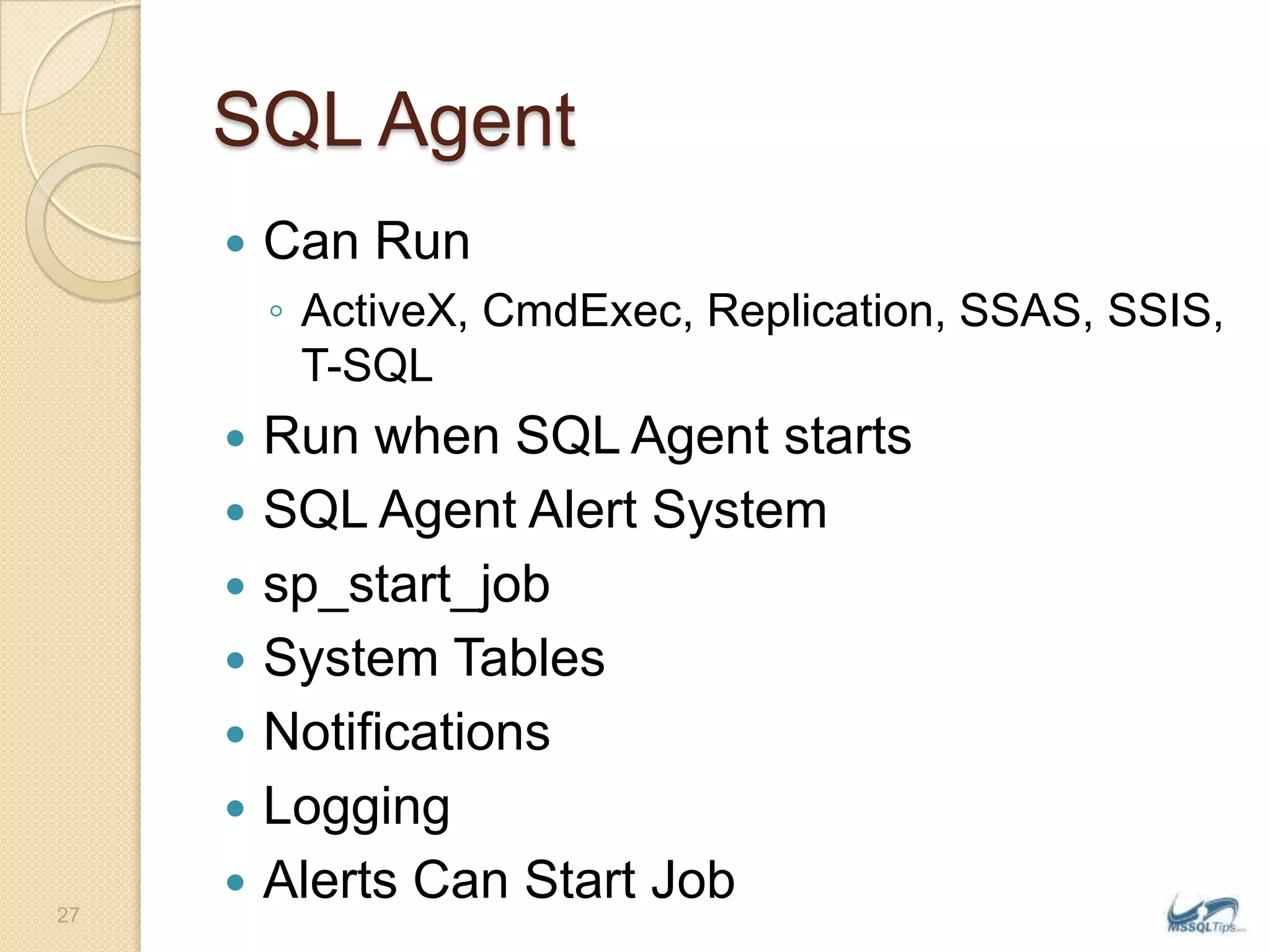 SQL AgentCan RunActiveX, CmdExec, Replication, SSAS, SSIS, T-SQLRun when SQL Agent startsSQL Agent Alert Systemsp_start_jobSystem TablesNotificationsLoggingAlerts Can Start Job27