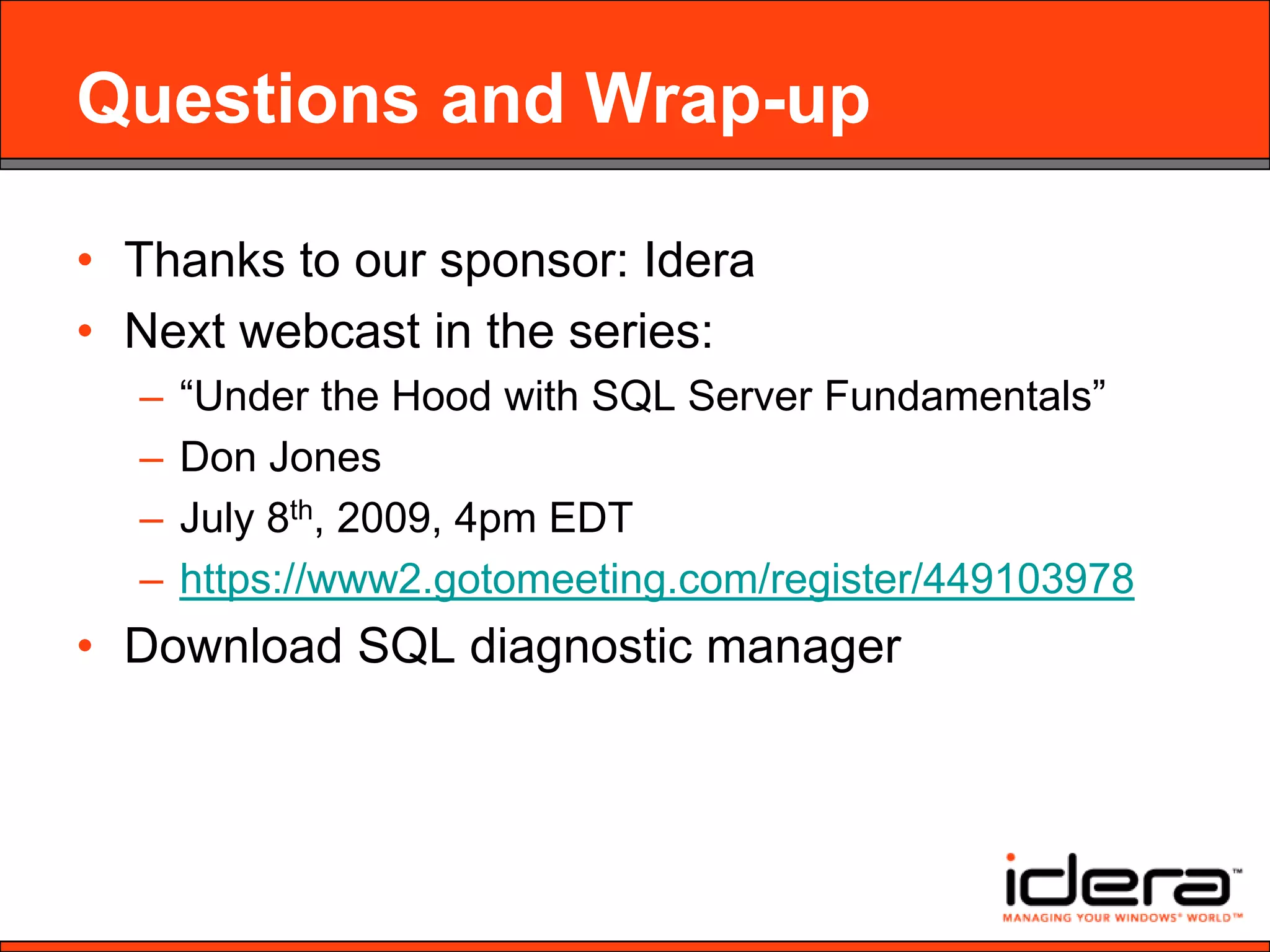 Questions and Wrap-upThanks to our sponsor: IderaNext webcast in the series:  “Under the Hood with SQL Server Fundamentals”Don JonesJuly 8th, 2009, 4pm EDThttps://www2.gotomeeting.com/register/449103978Download SQL diagnostic manager