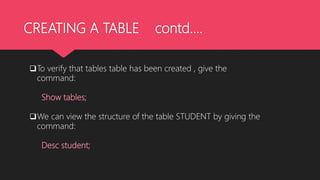 CREATING A TABLE contd….
To verify that tables table has been created , give the
command:
Show tables;
We can view the structure of the table STUDENT by giving the
command:
Desc student;
 