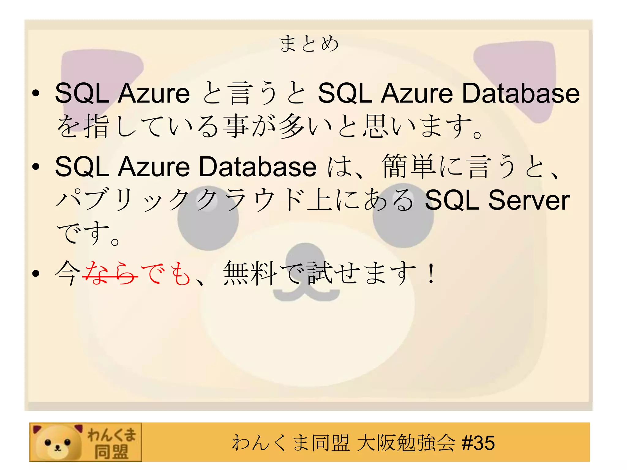 まとめSQL Azure と言うと SQL Azure Database を指している事が多いと思います。SQL Azure Database は、簡単に言うと、パブリッククラウド上にある SQL Server です。今ならでも、無料で試せます！