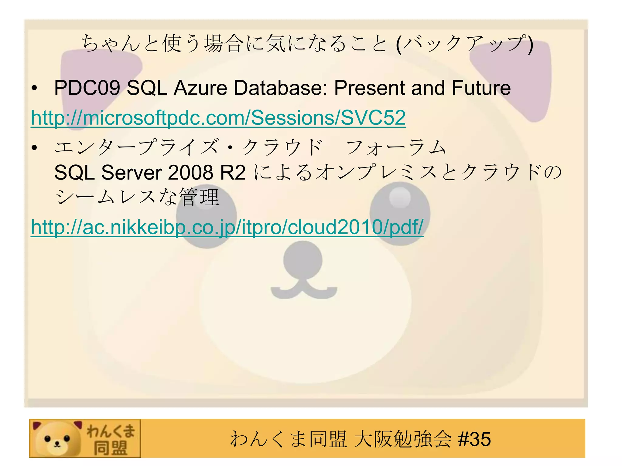 ちゃんと使う場合に気になること (バックアップ)PDC09 SQL Azure Database: Present and Futurehttp://microsoftpdc.com/Sessions/SVC52エンタープライズ・クラウド　フォーラム                              SQL Server 2008 R2 によるオンプレミスとクラウドのシームレスな管理http://ac.nikkeibp.co.jp/itpro/cloud2010/pdf/