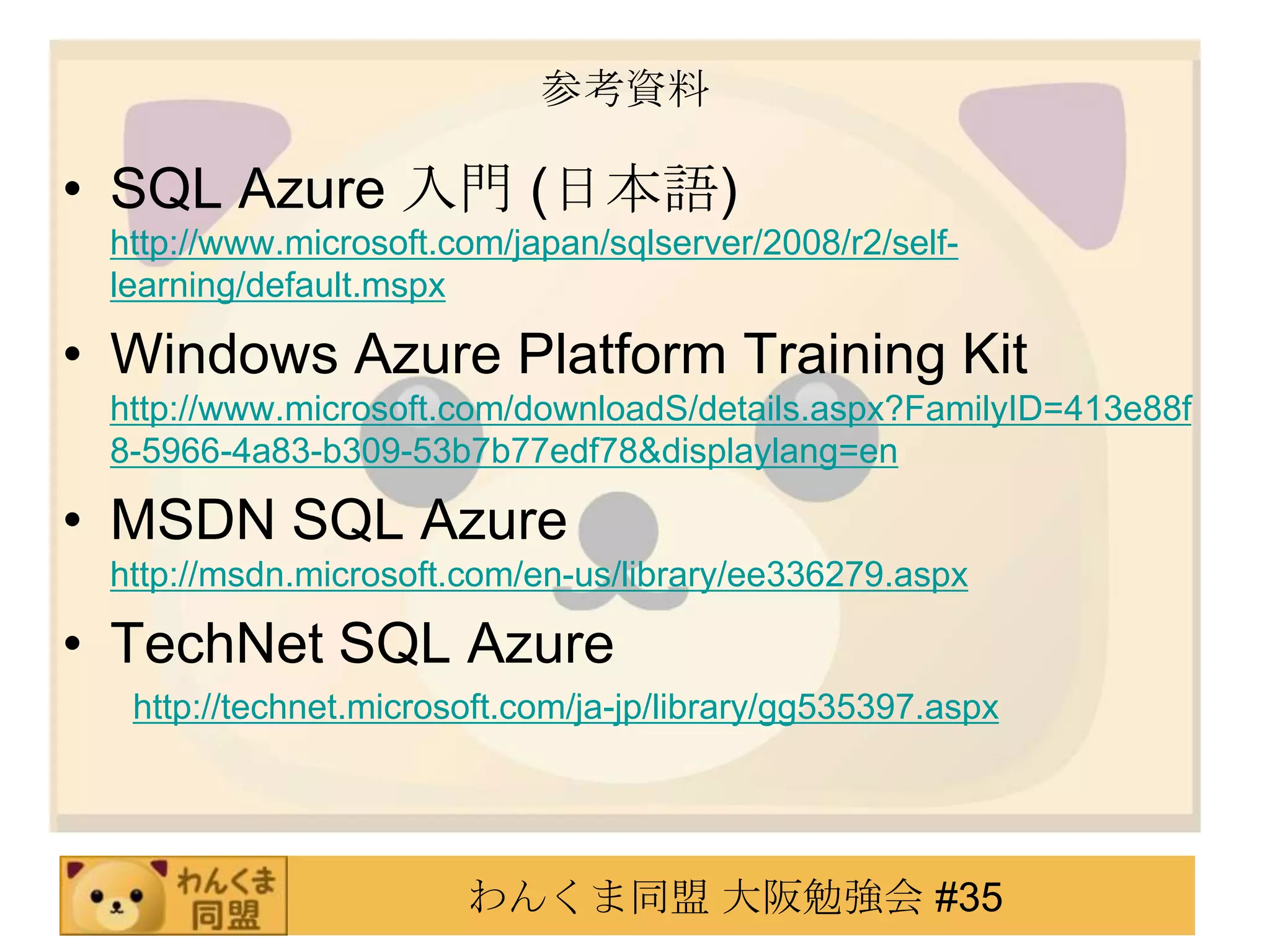参考資料SQL Azure 入門 (日本語) http://www.microsoft.com/japan/sqlserver/2008/r2/self-learning/default.mspxWindows Azure Platform Training Kit http://www.microsoft.com/downloadS/details.aspx?FamilyID=413e88f8-5966-4a83-b309-53b7b77edf78&displaylang=enMSDN SQL Azure           http://msdn.microsoft.com/en-us/library/ee336279.aspxTechNet SQL Azure　　http://technet.microsoft.com/ja-jp/library/gg535397.aspx