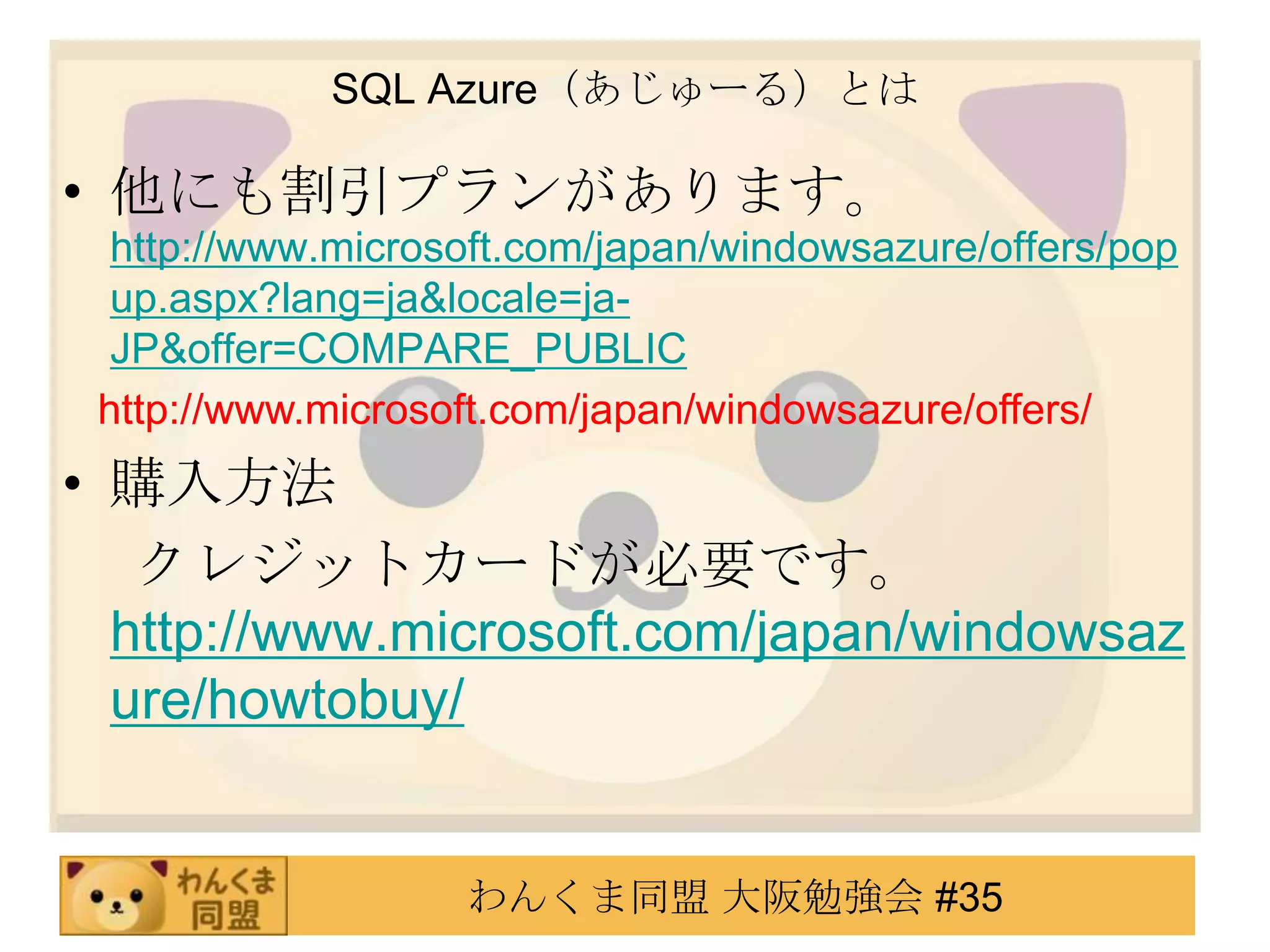 SQL Azure（あじゅーる）とは他にも割引プランがあります。　http://www.microsoft.com/japan/windowsazure/offers/popup.aspx?lang=ja&locale=ja-JP&offer=COMPARE_PUBLIC購入方法　 クレジットカードが必要です。http://www.microsoft.com/japan/windowsazure/howtobuy/http://www.microsoft.com/japan/windowsazure/offers/