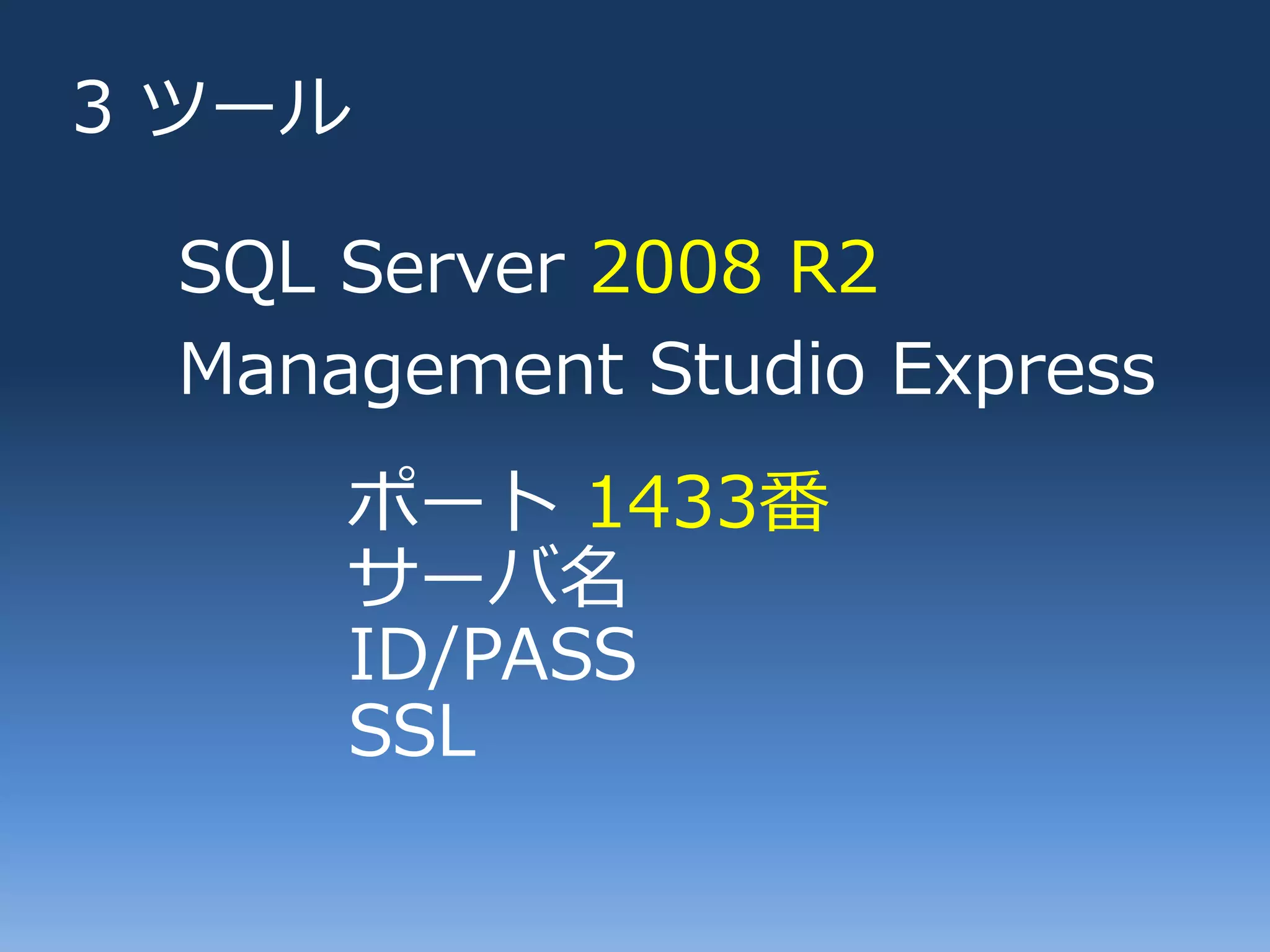 3 ツール

 SQL Server 2008 R2
 Management Studio Express
     ポート 1433番
     サーバ名
     ID/PASS
     SSL
 