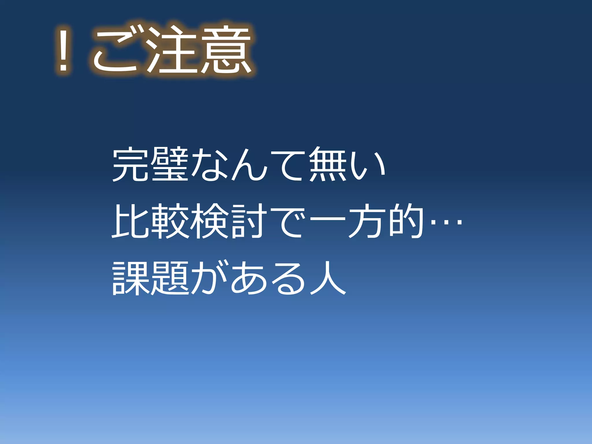！ご注意

 完璧なんて無い
 比較検討で一方的…
 課題がある人
 