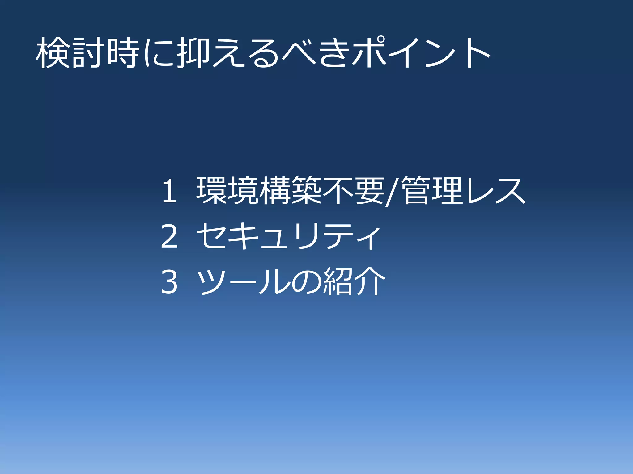 検討時に抑えるべきポ゗ント


   １ 環境構築不要/管理レス
   ２ セキュリテゖ
   ３ ツールの紹介
 