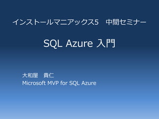 ゗ンストールマニゕックス5                  中間セミナー


        SQL Azure 入門


 大和屋 貴仁
 Microsoft MVP for SQL Azure
 