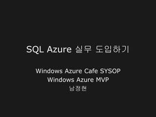 SQL Azure 실무 도입하기

 Windows Azure Cafe SYSOP
    Windows Azure MVP
          남정현
 